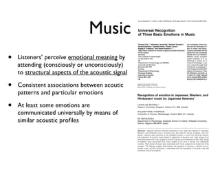 Japanese Psychological Research
2004, Volume 46, No. 4, 337–349
Special Issue: Cognition and emotion in music
MunksgaardORIGINAL ARTICLERecognition of emotion in music
Recognition of emotion in Japanese, Western, and
Hindustani music by Japanese listeners1
LAURA-LEE BALKWILL2
Queen’s University, Kingston, Ontario K7L 3N6, Canada
WILLIAM FORDE THOMPSON
University of Toronto, Mississauga, Ontario M5S 1A1, Canada
RIE MATSUNAGA
Department of Psychology, Graduate School of Letters, Hokkaido University,
Kita-ku, Sapporo 060-0810, Japan
Abstract: Japanese listeners rated the expression of joy, anger and sadness in Japanese,
Western, and Hindustani music. Excerpts were also rated for tempo, loudness, and com-
plexity. Listeners were sensitive to the intended emotion in music from all three cultures,
and judgments of emotion were related to judgments of acoustic cues. High ratings of joy
were associated with music judged to be fast in tempo and melodically simple. High ratings
of sadness were associated with music judged to be slow in tempo and melodically
complex. High ratings of anger were associated with music judged to be louder and more
complex. The ﬁndings suggest that listeners are sensitive to emotion in familiar and un-
familiar music, and this sensitivity is associated with the perception of acoustic cues that
transcend cultural boundaries.
Key words: recognition of emotion, music, cross-culture.
Music is strongly associated with emotions.
Evocative music is used in advertising, television,
movies, and the music industry, and the effects
are powerful. Listeners readily interpret the
Robitaille, 1992; Terwogt & Van Grinsven, 1991).
In some cases, listening to music may give
rise to changes in mood and arousal (Husain,
Thompson, & Schellenberg, 2002; Thompson,
Music
• Listeners’ perceive emotional meaning by
attending (consciously or unconsciously)
to structural aspects of the acoustic signal
• Consistent associations between acoutic
patterns and particular emotions
• At least some emotions are
communicated universally by means of
similar acoustic proﬁles
Current Biology 19, 1–4, April 14, 2009 ª2009 Elsevier Ltd All rights reserved DOI 10.1016/j.cub.2009.02.058
Universal Recognition
of Three Basic Emotions in Music
Thomas Fritz,1,* Sebastian Jentschke,2 Nathalie Gosselin,3
Daniela Sammler,1 Isabelle Peretz,3 Robert Turner,1
Angela D. Friederici,1 and Stefan Koelsch1,4,*
1Max Planck Institute for Human Cognitive and Brain Sciences
04103 Leipzig
Germany
2UCL Institute of Child Health
London WC1N 1EH
UK
3Department of Psychology and BRAMS
Universite´ de Montre´ al
Montre´ al H2V 4P3
Canada
4Department of Psychology
Pevensey Building
University of Sussex
Falmer BN1 9QH
UK
Summary
It has long been debated which aspects of music perception
are universal and which are developed only after exposure to
a speciﬁc musical culture [1–5]. Here, we report a crosscul-
tural study with participants from a native African population
(Mafa) and Western participants, with both groups being
naive to the music of the other respective culture. Experi-
ment 1 investigated the ability to recognize three basic
emotions (happy, sad, scared/fearful) expressed in Western
music. Results show that the Mafas recognized happy, sad,
and scared/fearful Western music excerpts above chance,
indicating that the expression of these basic emotions in
Western music can be recognized universally. Experiment
2 examined how a spectral manipulation of original, natural-
istic music affects the perceived pleasantness of music in
Western as well as in Mafa listeners. The spectral manipula-
tion modiﬁed, among other factors, the sensory dissonance
of the music. The data show that both groups preferred orig-
inal Western music and also original Mafa music over their
spectrally manipulated versions. It is likely that the sensory
dissonance produced by the spectral manipulation was at
least partly responsible for this effect, suggesting that
consonance and permanent sensory dissonance universally
inﬂuence the perceived pleasantness of music.
Results and Discussion
The expression of emotions is a basic feature of Western
music, and the capacity of music to convey emotional expres-
sions is often regarded as a prerequisite to its appreciation in
Western cultures. This is not necessarily the case in non-
Western music cultures, many of which do not similarly
emphasize emotional expressivity, but rather may appreciate
music for qualities such as group coordination in rituals. To
our knowledge, there has not yet been a con
tion into the universals of the recognition of e
sion in music and music appreciation. Th
musical universals with Western music stimu
ipants who are completely naive to Western
viduals from non-Western cultures who hav
Western music occasionally, and perhap
explicit attention to it (e.g., while listening
watching a movie), do not qualify as part
musical knowledge is usually acquired imp
even shaped through inattentive listening ex
individuals investigated in our study belon
one of approximately 250 ethnic groups that
ulation of Cameroon. They are located in the
the Mandara mountain range, an area cult
a result of a high regional density of endem
more remote Mafa settlements do not have
and are still inhabited by many individuals w
tional lifestyle and have never been exposed
The investigation of the recognition of e
sions conveyed by the music of other cultu
addressed in three previous studies [1, 7,
aimed to investigate cues that transcend cu
and the authors made an effort to include l
prior exposure to the music presented
listening to Hindustani music). Although th
signiﬁcantly enhanced our understanding
experience may inﬂuence music perception
in these studies were exposed to the mas
also inadvertently to emotional cues of the r
music (for example, by the association of this
To draw clear conclusions about music univ
is necessary to address music listeners wh
culturally isolated from one another. Her
a research paradigm to investigate the reco
emotion in two groups: Mafa listeners naive
and a group of Western listeners naive to M
iment 1 was designed to examine the rec
basic emotions as expressed by Western m
and scared/fearful), using music pieces tha
previously to investigate the recognition of
brain-damaged patients [9, 10].
Data from experiment 1 showed that al
expressions (happy, sad, and scared/fearful
above chance level by both Western an
(Figure 1A, see also Supplemental Data av
statistical evaluation; note that the Mafa lis
been exposed to Western music before). H
listeners showed considerable variability in t
and 2 of the 21 Mafa participants perfo
level. The mechanism underlying the univer
emotional expressions conveyed by Western
appears to be quite similar for both Western
Mafas:ananalysisofrating tendenciesreveal
and Westerners relied on temporal cues and
judgment of emotional expressions, althoug
more marked in Western listeners (see Sup
and Discussion for details). For the tempo,*Correspondence: fritz@cbs.mpg.de (T.F.), koelsch@cbs.mpg.de (S.K.)
Please cite this article in press as: Fritz et al., Universal Recognition of Three Basic Emotions in Music, Curre
doi:10.1016/j.cub.2009.02.058
 