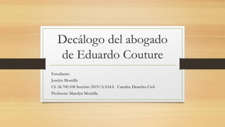 Decálogo del abogado
de Eduardo Couture
Estudiante:
Joselyn Montilla
CI: 26.700.108 Sección: 2019/A SAIA Catedra: Derecho Civil
Profesora: Marolyn Montilla
 