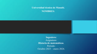 Universidad técnica de Manabí.
NOMBRES:
Ingeniero:
Asignatura:
Historia de matemáticas.
Periodo:
Octubre 2023 – enero 2024.
 
