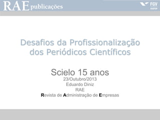 RAE-publicações

Desafios da Profissionalização
dos Periódicos Científicos

Scielo 15 anos
23/Outubro/2013
Eduardo Diniz
RAE
Revista de Administração de Empresas

 