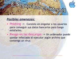 Posibles amenazas: Phishing  ->   Consiste en engañar a los usuarios para conseguir sus datos bancarios para luego estafarles. Riesgo en las descargas  ->  Un ordenador puede quedar infectado al ejecutar algún archivo que contenga un virus 8º Seguaridad en internét 