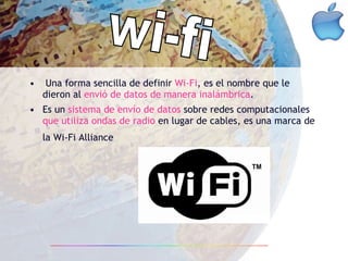 Una forma sencilla de definir  Wi-Fi , es el nombre que le dieron al  envió de datos de manera inalámbrica . Es un  sistema de envío de datos  sobre redes computacionales  que utiliza ondas de radio  en lugar de cables, es una marca de la Wi-Fi Alliance   wi-fi 