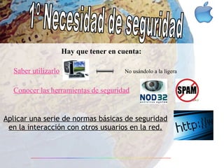 Aplicar una serie de normas básicas de seguridad en la interacción con otros usuarios en la red. 1º Necesidad de seguridad Saber utilizarlo Hay que tener en cuenta: No usándolo a la ligera Conocer las herramientas de seguridad 