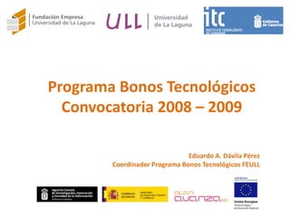 Programa Bonos Tecnológicos
  Convocatoria 2008 – 2009

                               Eduardo A. Dávila Pérez
        Coordinador Programa Bonos Tecnológicos FEULL
 