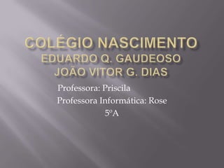 Professora: Priscila
Professora Informática: Rose
             5ºA
 