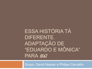 ESSA HISTÓRIA TÁ
DIFERENTE.
ADAPTAÇÃO DE
“EDUARDO E MÔNICA”
PARA HQ
Grupo: David Nasser e Philipe Carvalho
 