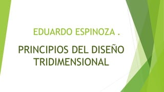 EDUARDO ESPINOZA .
PRINCIPIOS DEL DISEÑO
TRIDIMENSIONAL
 