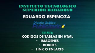 INSTITUTO TECNOLOGICO
SUPERIOR BABAHOYO
EDUARDO ESPINOZA
TEMA:
CODIGOS DE TABLAS EN HTML
• IMÁGENES
• BORDES
• LINK O ENLACES
 