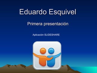 Eduardo Esquivel
  Primera presentación

    Aplicación SLIDESHARE
 