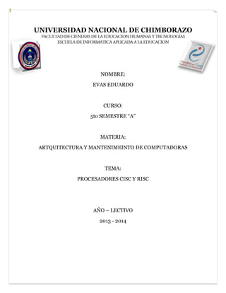 UNIVERSIDAD NACIONAL DE CHIMBORAZO

NOMBRE:
EVAS EDUARDO

CURSO:
5to SEMESTRE “A”

MATERIA:
ARTQUITECTURA Y MANTENIMEINTO DE COMPUTADORAS

TEMA:
PROCESADORES CISC Y RISC

AÑO – LECTIVO
2013 - 2014

 