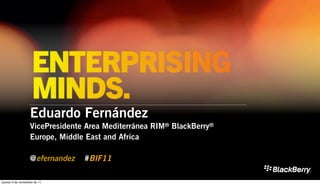 Eduardo Fernández
                   VicePresidente Area Mediterránea RIM® BlackBerry®
                   Europe, Middle East and Africa

                   @efernandez   #BIF11

jueves 3 de noviembre de 11
 