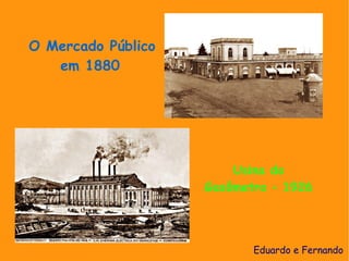 O Mercado Público
   em 1880




                        Usina do
                    Gasômetro – 1926




                           Eduardo e Fernando
 