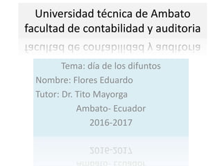 Universidad técnica de Ambato
facultad de contabilidad y auditoria
Tema: día de los difuntos
Nombre: Flores Eduardo
Tutor: Dr. Tito Mayorga
Ambato- Ecuador
2016-2017
 