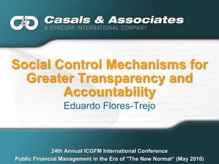 Social Control Mechanisms for
  Greater Transparency and
        Accountability
                 Eduardo Flores-Trejo



             24th Annual ICGFM International Conference
Public Financial Management in the Era of "The New Normal“ (May 2010)
 