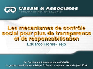 Les mécanismes de contrôle social pour plus de transparence et de responsabilisation Eduardo Flores-Trejo 24 e  Conférence internationale de l’ICGFM La gestion des finances publique à l’ère du « nouveau normal » (mai 2010) 
