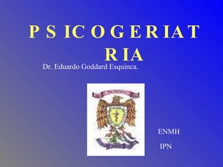 PSICOGERIATRIA Dr. Eduardo Goddard Esquinca. IPN ENMH 