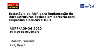 Eduardo Grizendi
RNP, Brasil
Estratégia da RNP para implantação de
infraestruturas ópticas em parceria com
empresas elétricas e ISPs
AOPF/AONOG 2020
19 e 20 de novembro
 