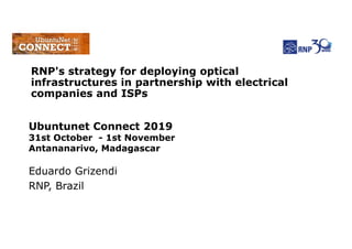 Eduardo Grizendi
RNP, Brazil
RNP's strategy for deploying optical
infrastructures in partnership with electrical
companies and ISPs
Ubuntunet Connect 2019
31st October - 1st November
Antananarivo, Madagascar
 