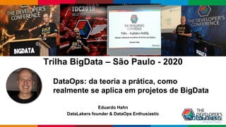 Globalcode – Open4education
Trilha BigData – São Paulo - 2020
DataOps: da teoria a prática, como
realmente se aplica em projetos de BigData
Eduardo Hahn
DataLakers founder & DataOps Enthusiastic
 