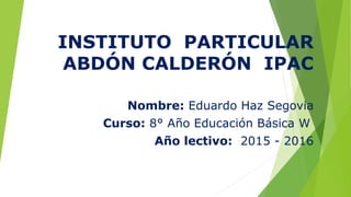 INSTITUTO PARTICULAR
ABDÓN CALDERÓN IPAC
Nombre: Eduardo Haz Segovia
Curso: 8° Año Educación Básica W
Año lectivo: 2015 - 2016
 