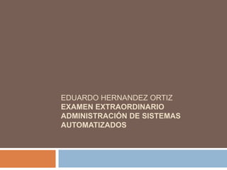 EDUARDO HERNANDEZ ORTIZ
EXAMEN EXTRAORDINARIO
ADMINISTRACIÓN DE SISTEMAS
AUTOMATIZADOS
 