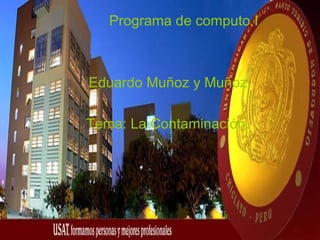 Programa de computo I



                      Eduardo Muñoz y Muñoz.

                      Tema: La Contaminación.




Universidad Católica Santo Toriobio de Mogrovejo de mpresas
                                    Administracion
 