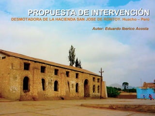 PROPUESTA DE INTERVENCIÓNPROPUESTA DE INTERVENCIÓN
DESMOTADORA DE LA HACIENDA SAN JOSE DE RONTOY. Huacho – Perú
Autor: Eduardo Iberico Acosta
 