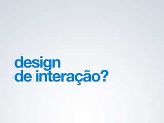 design de interação.
 