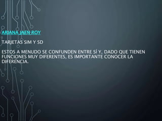 ARIANA JAEN ROY
TARJETAS SIM Y SD
ESTOS A MENUDO SE CONFUNDEN ENTRE SÍ Y, DADO QUE TIENEN
FUNCIONES MUY DIFERENTES, ES IMPORTANTE CONOCER LA
DIFERENCIA.
 