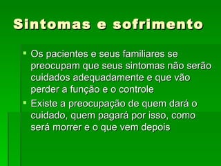 Sintomas e sofrimento Os pacientes e seus familiares se preocupam que seus sintomas não serão cuidados adequadamente e que vão perder a função e o controle Existe a preocupação de quem dará o cuidado, quem pagará por isso, como será morrer e o que vem depois 