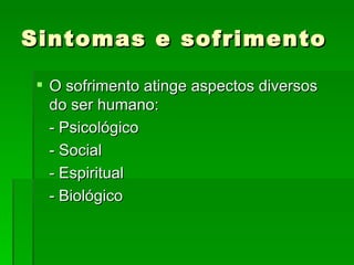 Sintomas e sofrimento O sofrimento atinge aspectos diversos do ser humano: - Psicológico - Social - Espiritual - Biológico 
