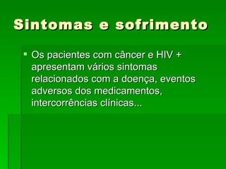 Sintomas e sofrimento Os pacientes com câncer e HIV + apresentam vários sintomas relacionados com a doença, eventos adversos dos medicamentos, intercorrências clínicas... 