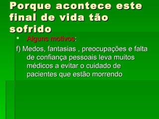 Porque acontece este final de vida tão sofrido Alguns motivos : f) Medos, fantasias , preocupações e falta de confiança pessoais leva muitos médicos a evitar o cuidado de pacientes que estão morrendo 