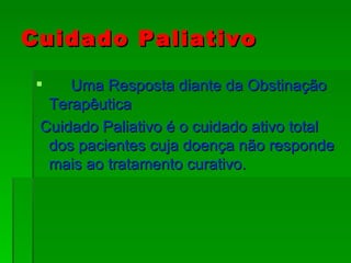 Cuidado Paliativo Uma Resposta diante da Obstinação Terapêutica Cuidado Paliativo é o cuidado ativo total dos pacientes cuja doença não responde mais ao tratamento curativo. 