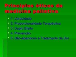 Princípios éticos da medicina paliativa 1. Veracidade 2. Proporcionalidade Terapêutica 3. Duplo Efeito 4. Prevenção 5. Não-abandono e Tratamento da Dor 