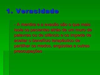 1. Veracidade - A mentira e a evasão são o que mais isola os pacientes atrás de um muro de palavras ou de silêncio e os impede de aceitar o benefício terapêutico de partilhar os medos, angústias e outras preocupações 
