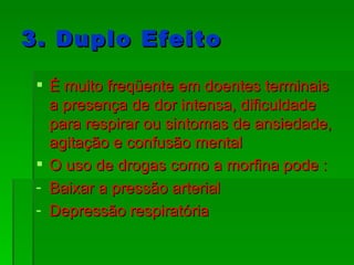 3. Duplo Efeito É muito freqüente em doentes terminais a presença de dor intensa, dificuldade para respirar ou sintomas de ansiedade, agitação e confusão mental O uso de drogas como a morfina pode : Baixar a pressão arterial Depressão respiratória 