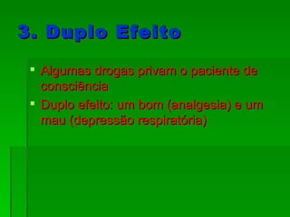 3. Duplo Efeito Algumas drogas privam o paciente de consciência Duplo efeito: um bom (analgesia) e um mau (depressão respiratória) 