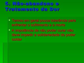 5. Não-abandono e Tratamento da Dor Temos em geral pouca tolerância para enfrentar o sofrimento e a morte A impotência de não poder curar não deve impedir a solidariedade de poder cuidar 