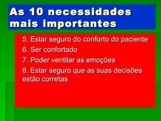As 10 necessidades mais importantes 5. Estar seguro do conforto do paciente 6. Ser confortado 7. Poder ventilar as emoções 8. Estar seguro que as suas decisões estão corretas 