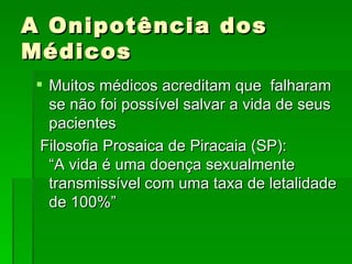 A Onipotência dos Médicos Muitos médicos acreditam que  falharam se não foi possível salvar a vida de seus pacientes Filosofia Prosaica de Piracaia (SP): “A vida é uma doença sexualmente transmissível com uma taxa de letalidade de 100%” 