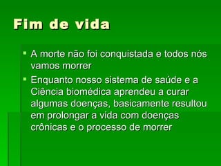 Fim de vida  A morte não foi conquistada e todos nós vamos morrer Enquanto nosso sistema de saúde e a Ciência biomédica aprendeu a curar algumas doenças, basicamente resultou em prolongar a vida com doenças crônicas e o processo de morrer 