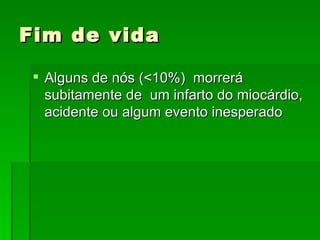 Fim de vida  Alguns de nós (<10%)  morrerá subitamente de  um infarto do miocárdio, acidente ou algum evento inesperado 