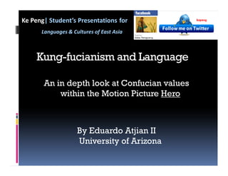 Ke Peng| Student’s Presentations for
      Languages & Cultures of East Asia



     Kung-fucianism and Language

       An in depth look at Confucian values
           within the Motion Picture Hero



                    By Eduardo Atjian II
                    University of Arizona
 