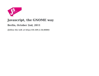 Javascript, the GNOME way
Berlin, October 2nd, 2011
(follow the talk at http://10.109.2.56:8080)
 