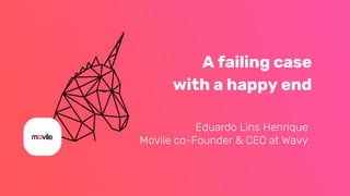 A failing case
with a happy end
Eduardo Lins Henrique
Movile co-Founder & CEO at Wavy
 