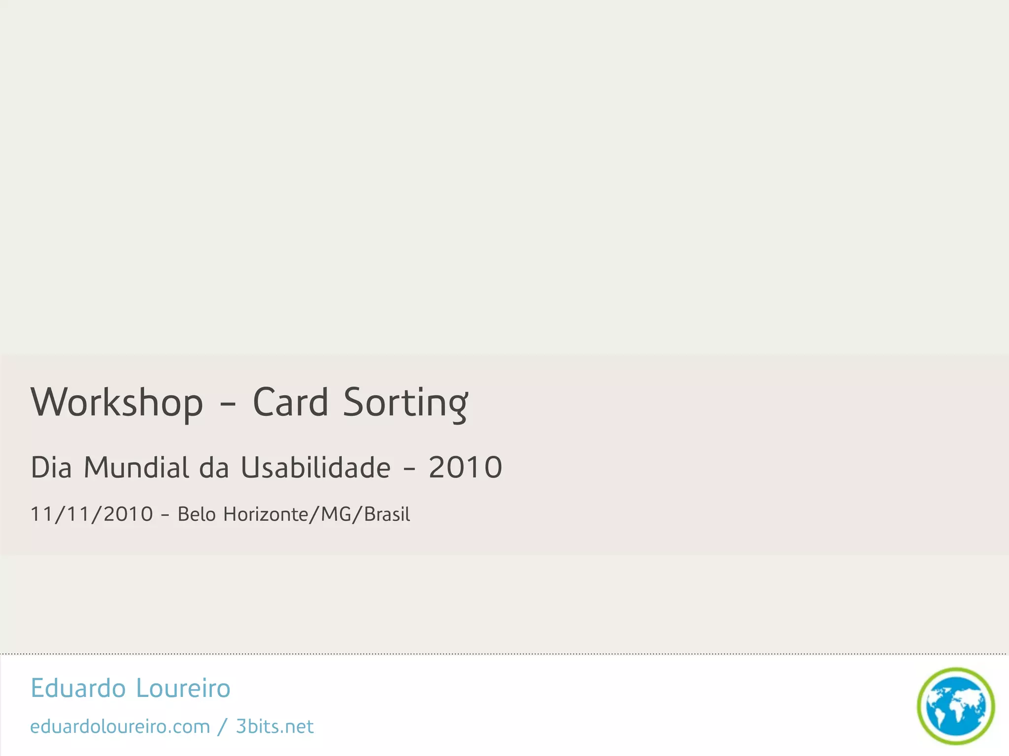 Eduardo Loureiro
eduardoloureiro.com / 3bits.net
Workshop - Card Sorting
Dia Mundial da Usabilidade - 2010
11/11/2010 - Belo Horizonte/MG/Brasil
 