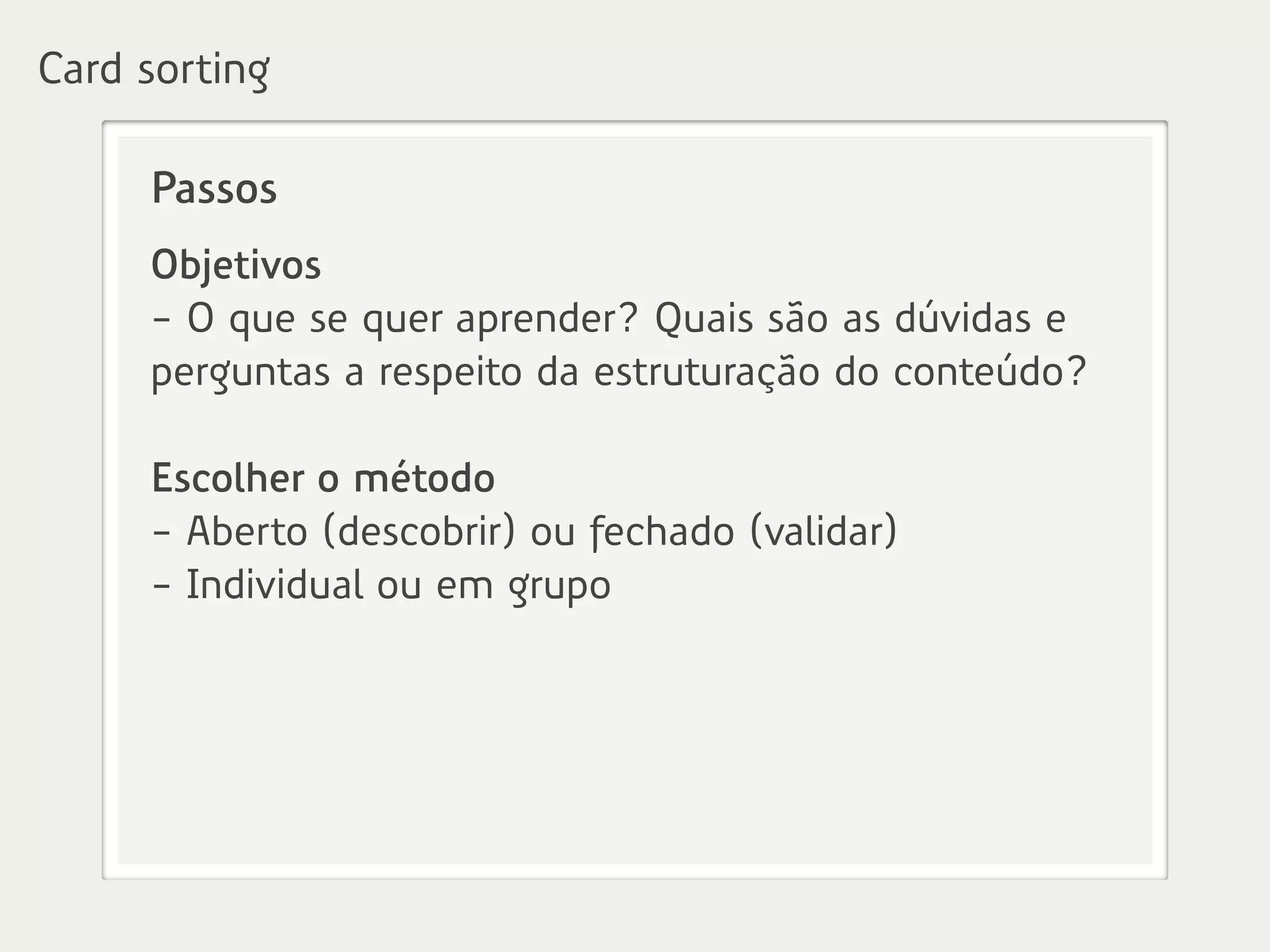 Card sorting
Passos
Objetivos
- O que se quer aprender? Quais são as dúvidas e
perguntas a respeito da estruturação do conteúdo?
Escolher o método
- Aberto (descobrir) ou fechado (validar)
- Individual ou em grupo
 