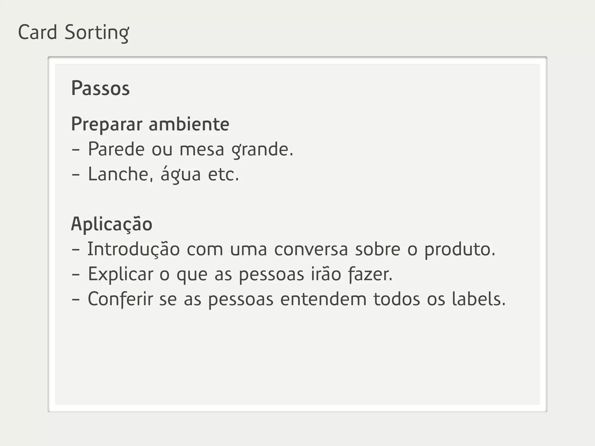 Passos
Preparar ambiente
- Parede ou mesa grande.
- Lanche, água etc.
Aplicação
- Introdução com uma conversa sobre o produto.
- Explicar o que as pessoas irão fazer.
- Conferir se as pessoas entendem todos os labels.
Card Sorting
 