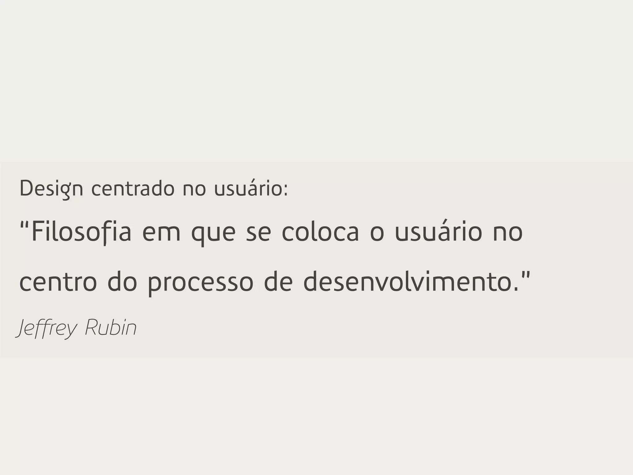 Design centrado no usuário:
“Filosofia em que se coloca o usuário no
centro do processo de desenvolvimento.”
Jeffrey Rubin
 
